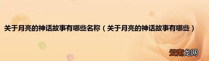 关于月亮的神话故事有哪些 关于月亮的神话故事有哪些名称