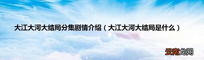 大江大河大结局是什么 大江大河大结局分集剧情介绍