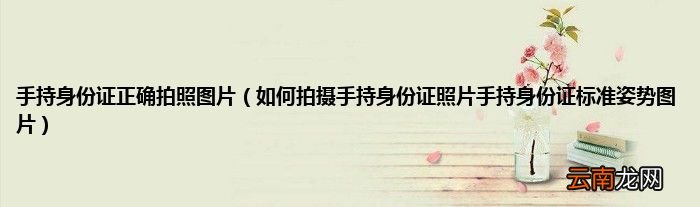 如何拍摄手持身份证照片手持身份证标准姿势图片 手持身份证正确拍照图片