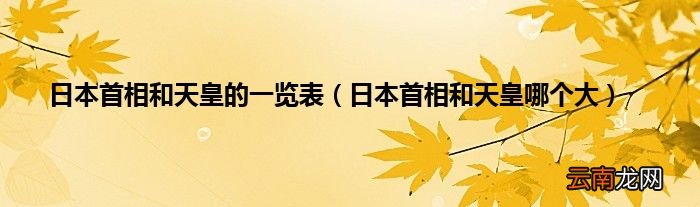 日本首相和天皇哪个大 日本首相和天皇的一览表