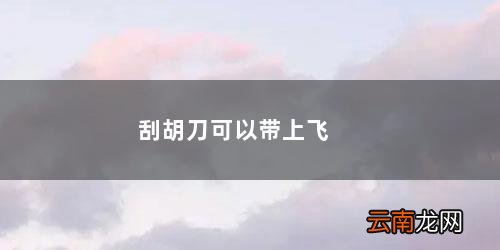 刮胡刀可以带上飞机么 刮胡刀可以带上飞机吗
