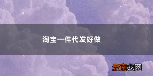 不看后悔 淘宝一件代发好做吗