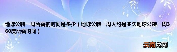 地球公转一周大约是多久地球公转一周360度所需时间 地球公转一周所需的时间是多少