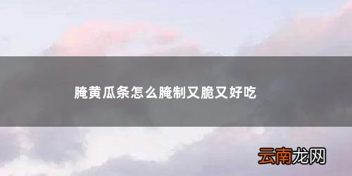 腌黄瓜条怎么腌制好吃又脆又不黄 腌黄瓜条怎么腌制又脆又好吃