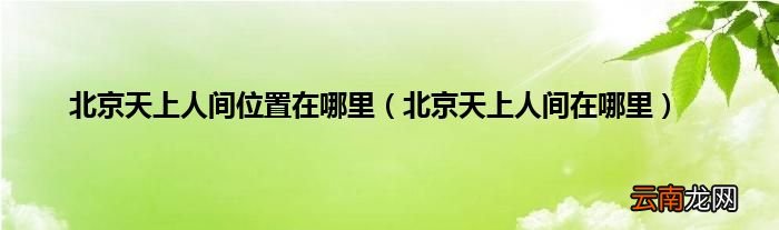 北京天上人间在哪里 北京天上人间位置在哪里