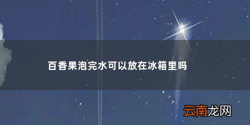 百香果水可以放冰箱吗夏天 百香果泡完水可以放在冰箱里吗