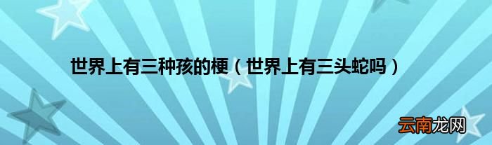 世界上有三头蛇吗 世界上有三种孩的梗