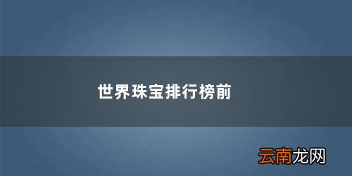 世界珠宝排行榜前十名名字 世界珠宝排行榜前十名