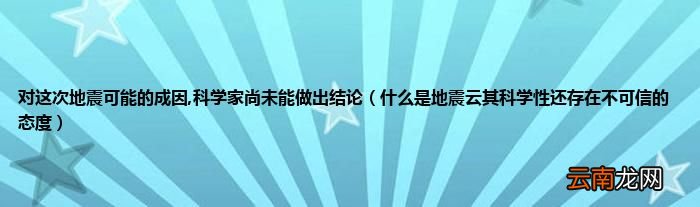 什么是地震云其科学性还存在不可信的态度 对这次地震可能的成因,科学家尚未能做出结论