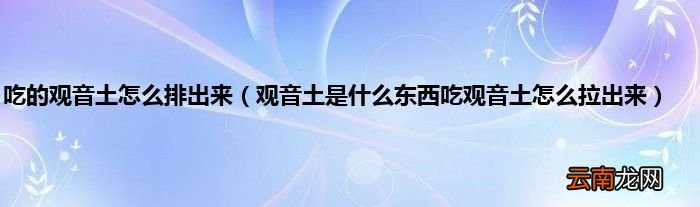 观音土是什么东西吃观音土怎么拉出来 吃的观音土怎么排出来