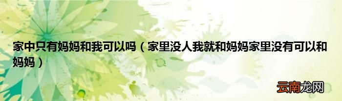 家里没人我就和妈妈家里没有可以和妈妈 家中只有妈妈和我可以吗