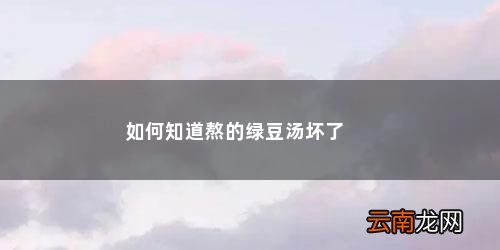 绿豆汤是否变质怎么看图解 如何知道熬的绿豆汤坏了