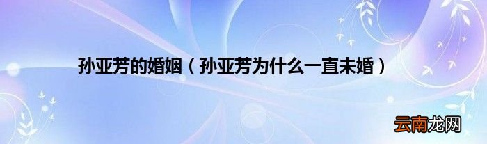 孙亚芳为什么一直未婚 孙亚芳的婚姻