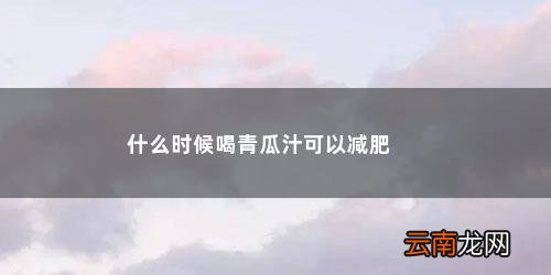 青瓜汁什么时候喝最减肥最好 什么时候喝青瓜汁可以减肥