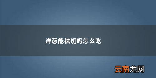 白醋泡洋葱能祛斑吗怎么用 洋葱能祛斑吗怎么吃