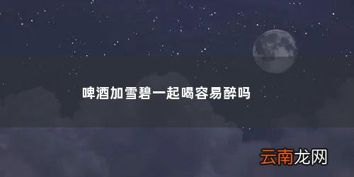 啤酒配雪碧喝会喝醉吗 啤酒加雪碧一起喝容易醉吗