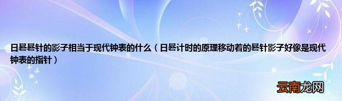 日晷计时的原理移动着的晷针影子好像是现代钟表的指针 日晷晷针的影子相当于现代钟表的什么