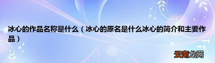 冰心的原名是什么冰心的简介和主要作品 冰心的作品名称是什么