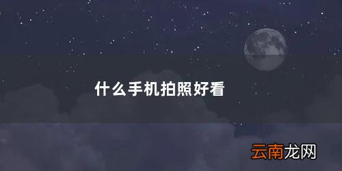 拍照功能最好的十大手机排名 什么手机拍照好看