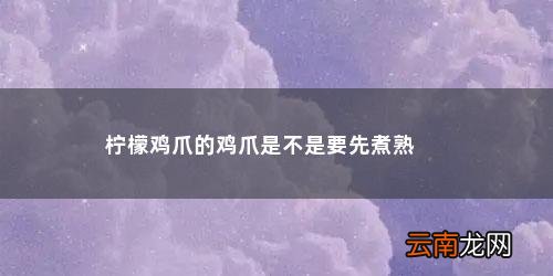 柠檬鸡爪的制作方法和步骤 柠檬鸡爪的鸡爪是不是要先煮熟