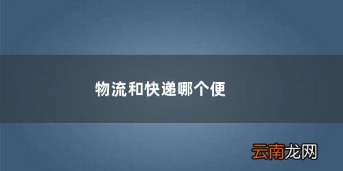 物流和快递哪个便宜 物流和快递哪个便宜