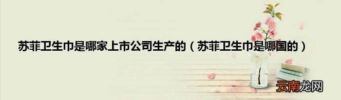 苏菲卫生巾是哪国的 苏菲卫生巾是哪家上市公司生产的