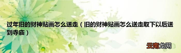 旧的财神贴画怎么送走取下以后送到寺庙 过年旧的财神贴画怎么送走