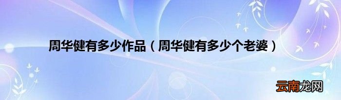 周华健有多少个老婆 周华健有多少作品