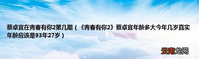 《青春有你2》蔡卓宜年龄多大今年几岁真实年龄应该是93年27岁 蔡卓宜在青春有你2第几期