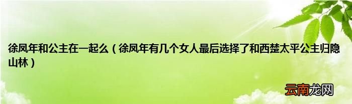 徐凤年有几个女人最后选择了和西楚太平公主归隐山林 徐凤年和公主在一起么