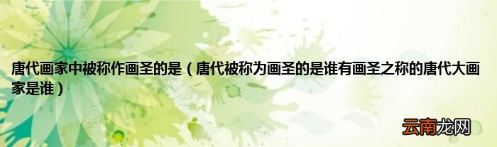 唐代被称为画圣的是谁有画圣之称的唐代大画家是谁 唐代画家中被称作画圣的是
