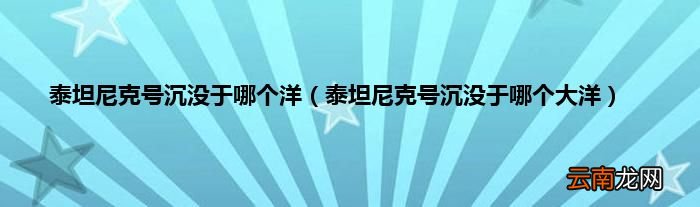 泰坦尼克号沉没于哪个大洋 泰坦尼克号沉没于哪个洋