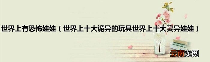 世界上十大诡异的玩具世界上十大灵异娃娃 世界上有恐怖娃娃