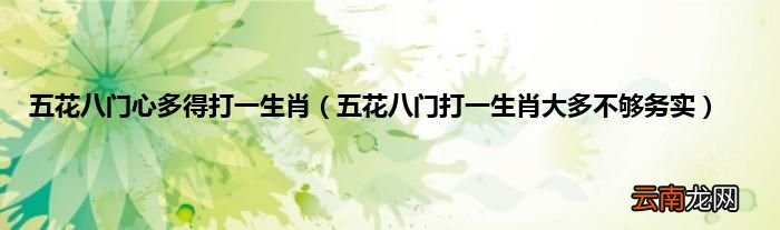 五花八门打一生肖大多不够务实 五花八门心多得打一生肖