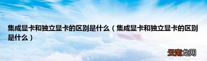 集成显卡和独立显卡的区别是什么 集成显卡和独立显卡的区别是什么