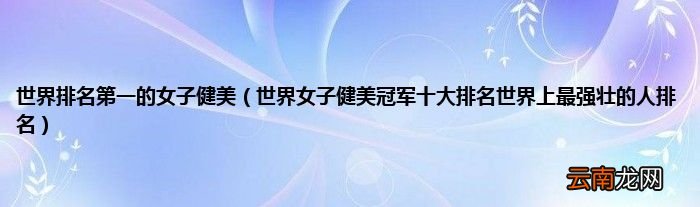 世界女子健美冠军十大排名世界上最强壮的人排名 世界排名第一的女子健美