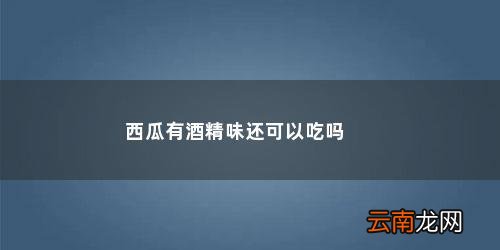 西瓜有酒精味还可以吃吗
