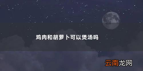 胡萝卜可以和鸡肉一起煲汤吗百度百科 鸡肉和胡萝卜可以煲汤吗