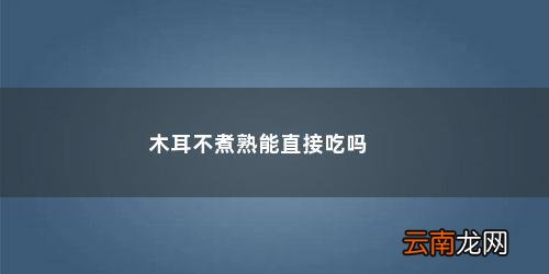 木耳不煮可以生吃吗视频 木耳不煮熟能直接吃吗