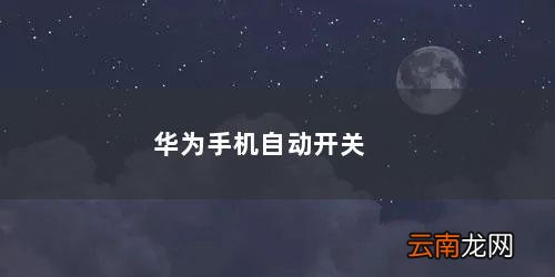 华为手机自动开关在哪里 华为手机自动开关机在哪里设置