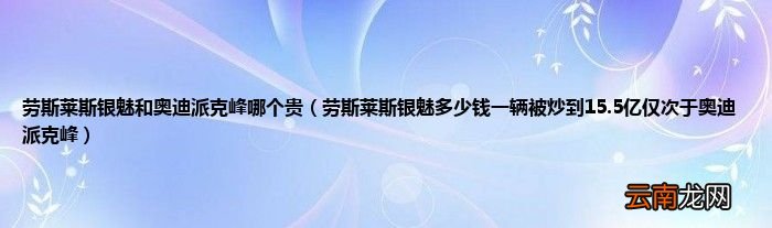 劳斯莱斯银魅多少钱一辆被炒到15.5亿仅次于奥迪派克峰 劳斯莱斯银魅和奥迪派克峰哪个贵