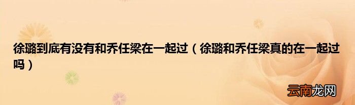 徐璐和乔任梁真的在一起过吗 徐璐到底有没有和乔任梁在一起过