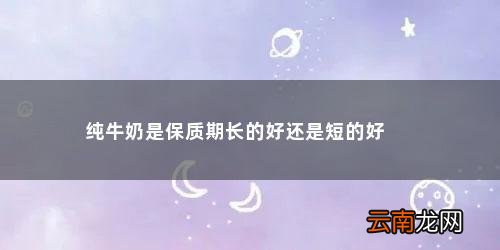 纯牛奶是保质期长的好还是短的好