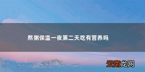 熬的粥保温一夜第二天能吃嘛 熬粥保温一夜第二天吃有营养吗