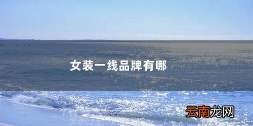 女装一线品牌有哪些牌子霍 女装一线品牌有哪些