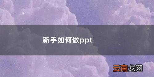 新手如何做短视频 新手如何做ppt详细步骤