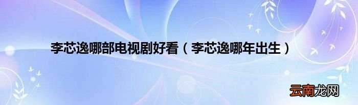 李芯逸哪年出生 李芯逸哪部电视剧好看