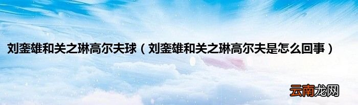 刘銮雄和关之琳高尔夫是怎么回事 刘銮雄和关之琳高尔夫球