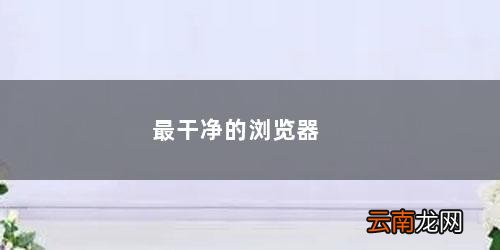 最干净的浏览器主页 手机 最干净的浏览器