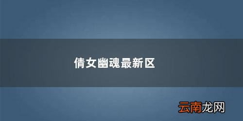倩女幽魂最新区是哪个 倩女幽魂最新区
